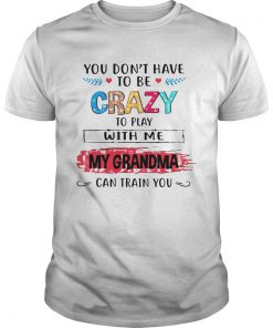 You Dont Have To Be Crazy To Play With Me My Grandma Can Train You Ts Unisex
