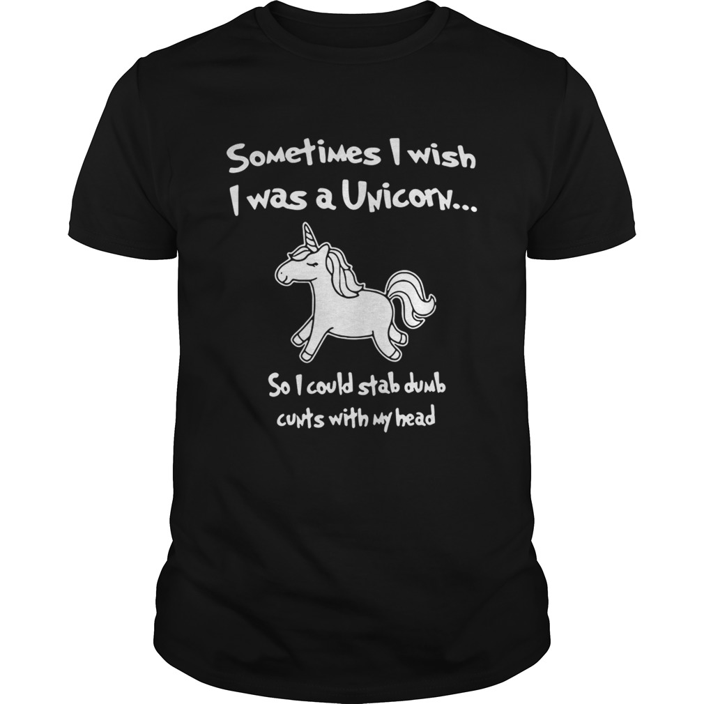 Sometimes I wish I was a Unicorn so I could stab dumb cunts with my head shirt