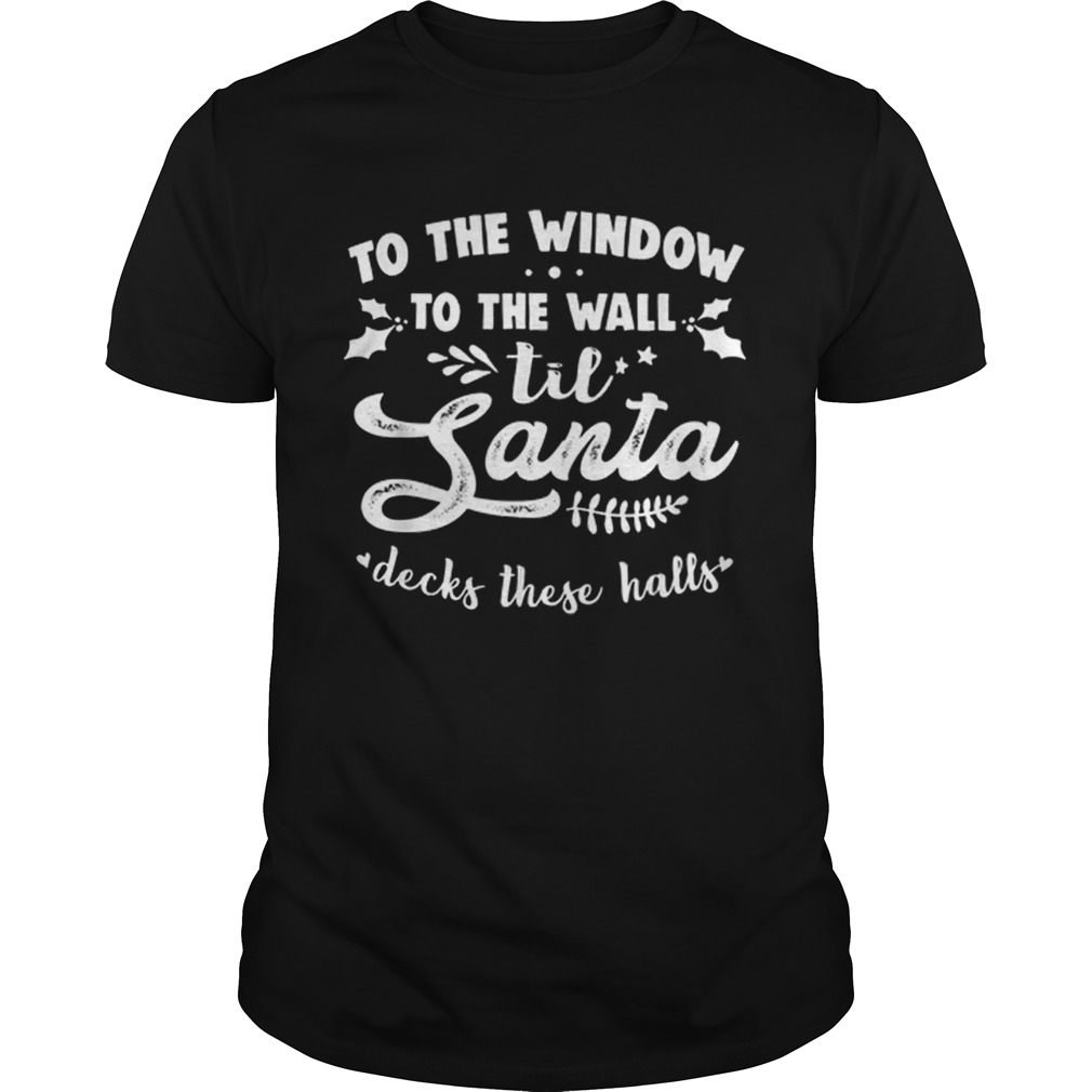 To The Window To The Wall Til Santa Decks These Halls Xmas shirt