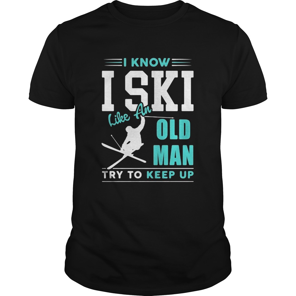 I Know I Ski Like An Old Man Try To Keep Up shirt