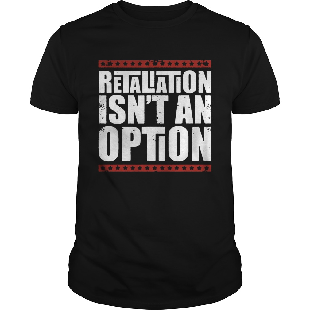 Retaliation Isnt An Option shirt