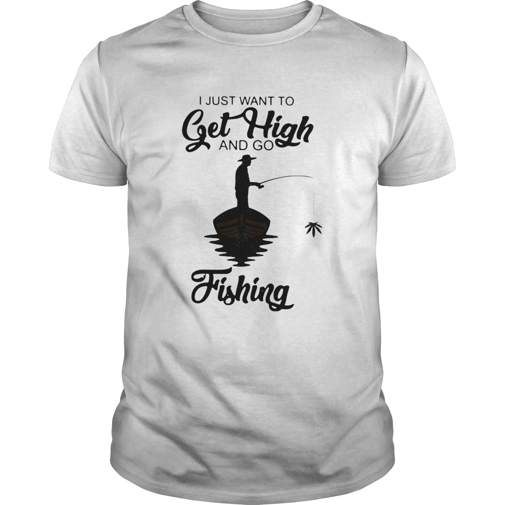I Just Want To Get High And Go Fishing shirt