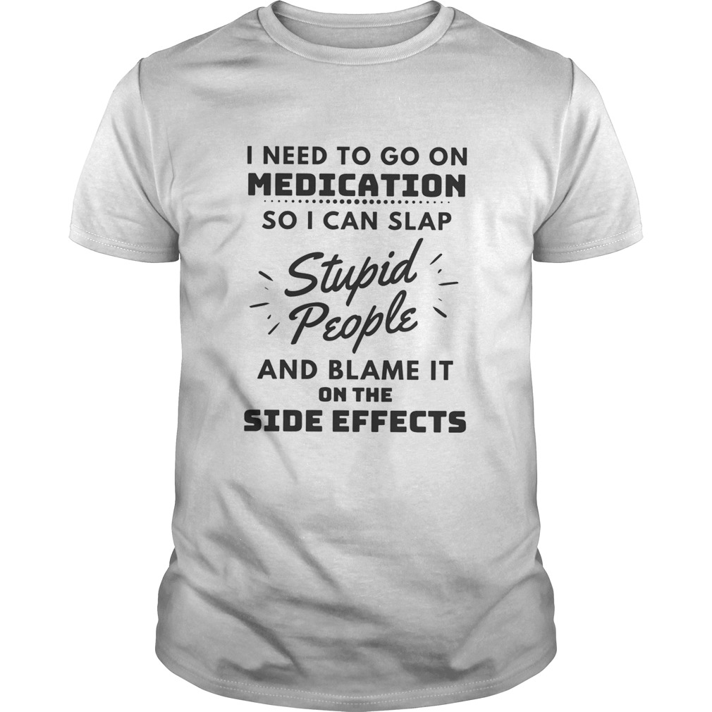I Need To Go On Medication So I Can Slap Stupid People shirt