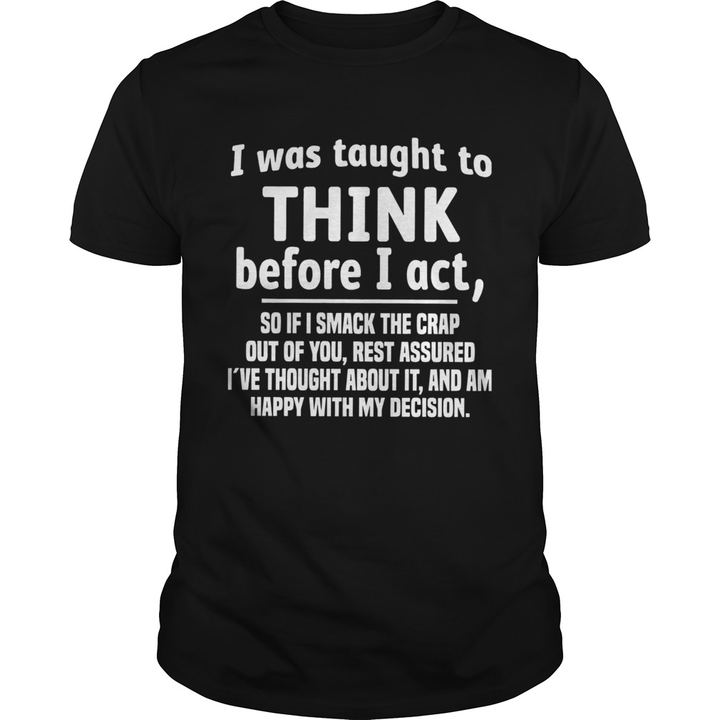 I Was Taught To Think Before I Act So If I Smack The Crap Out Of You shirt
