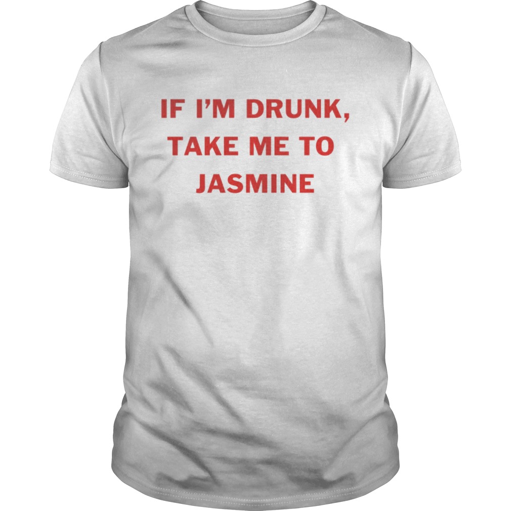 If Im drunk take me to Jasmine shirt