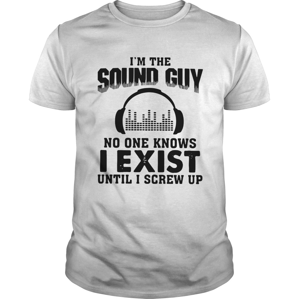 Im The Sound Guy No One Knows I Exist Until I Screw Up shirt