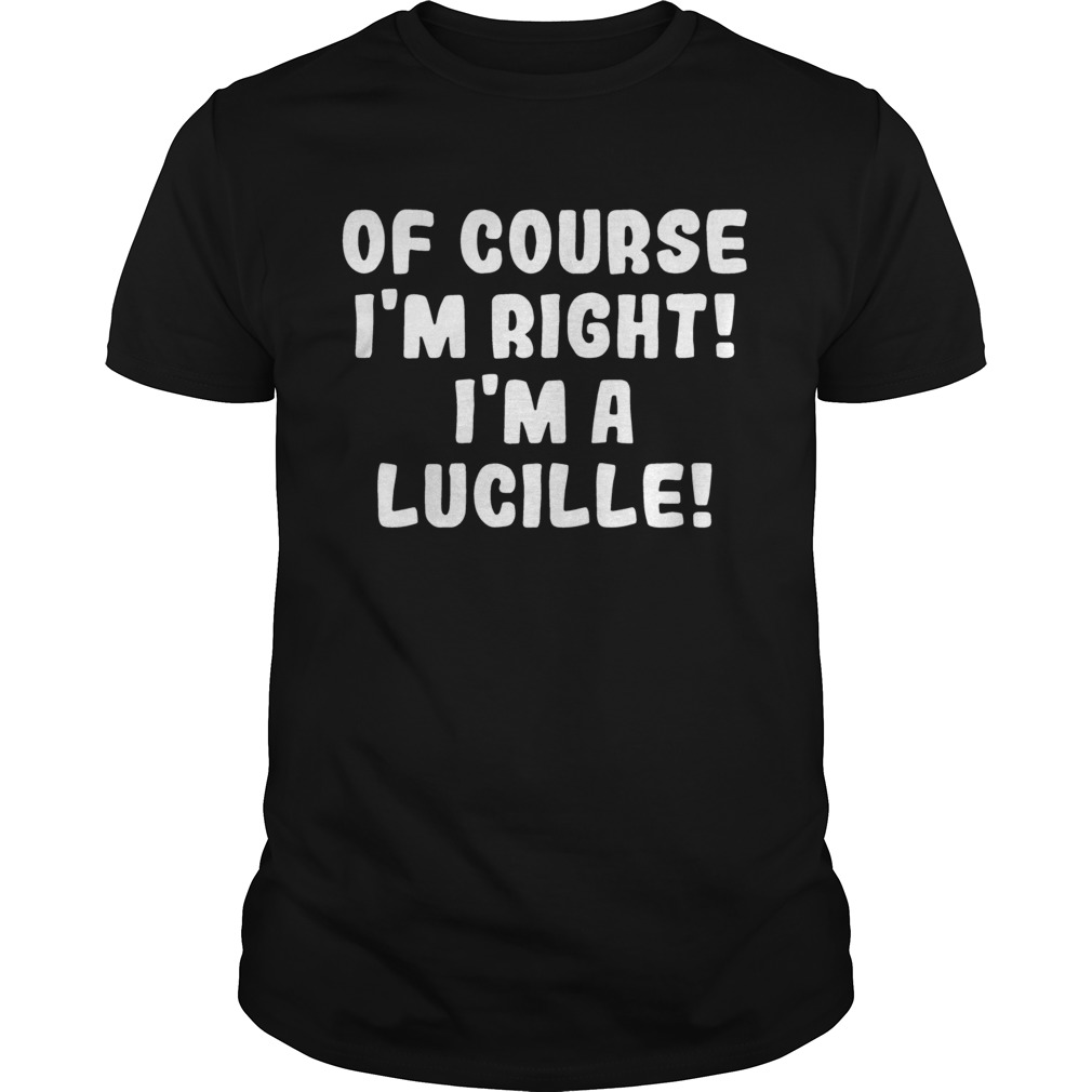 Of course Im Right Im a Lucille shirt