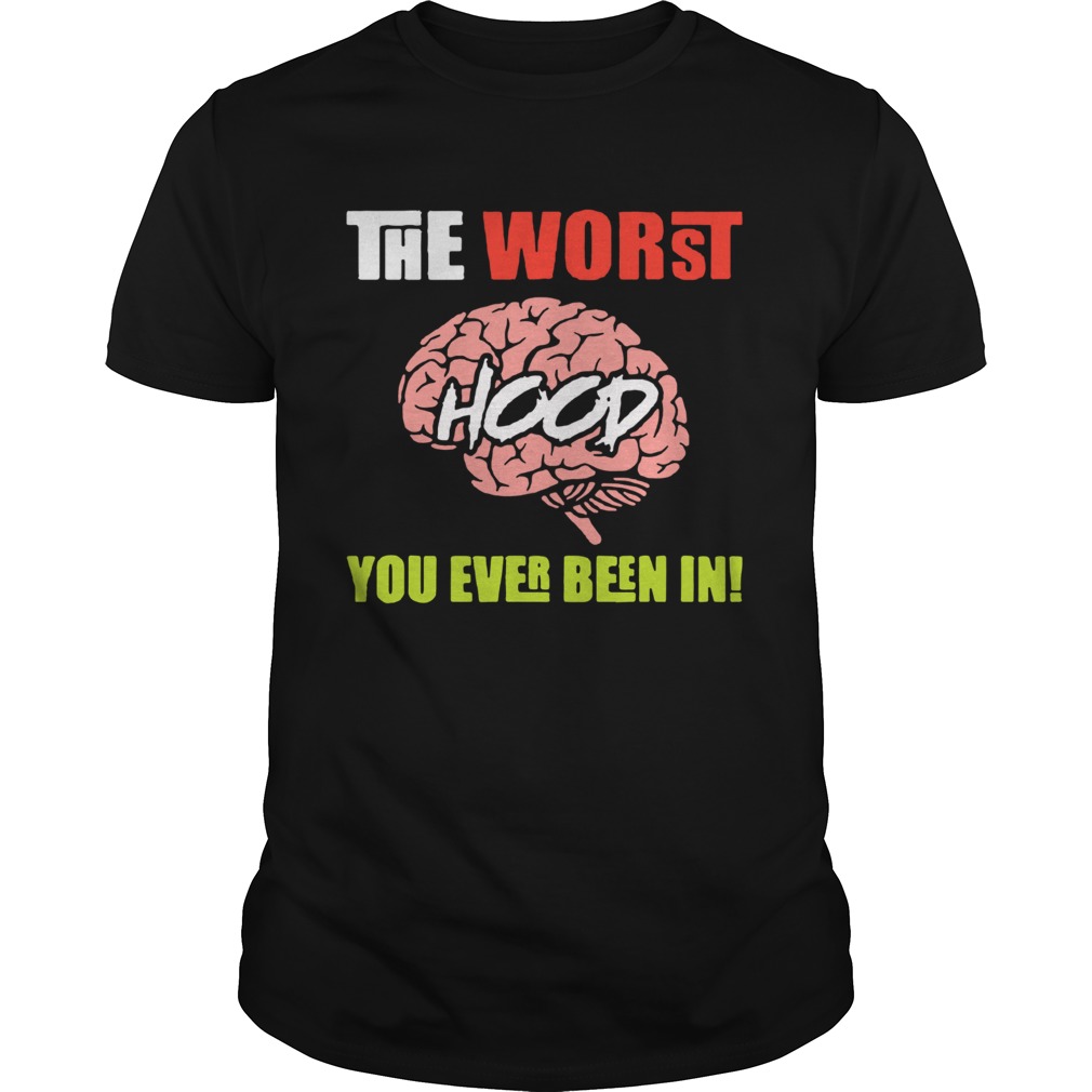 The Worst Hood You Ever Been In shirt