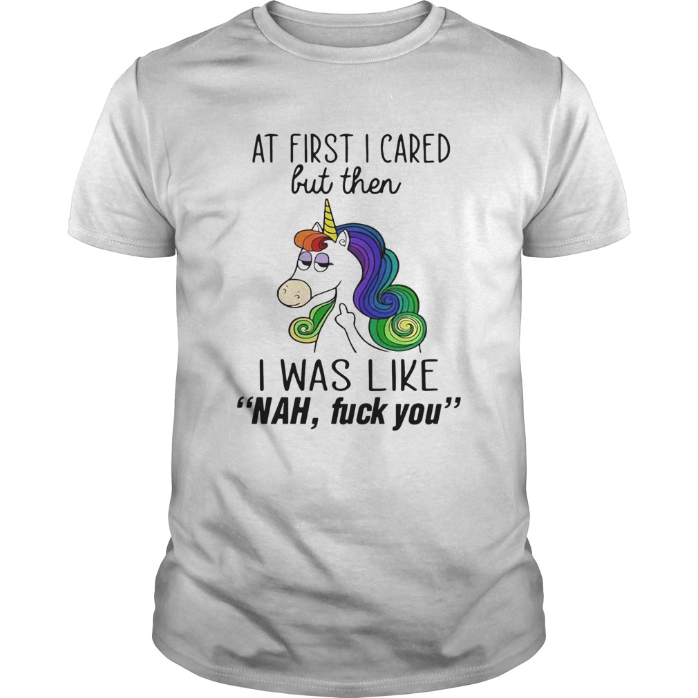 Unicorn At First I Cared But Then I Was Like Nah Fuck You shirt