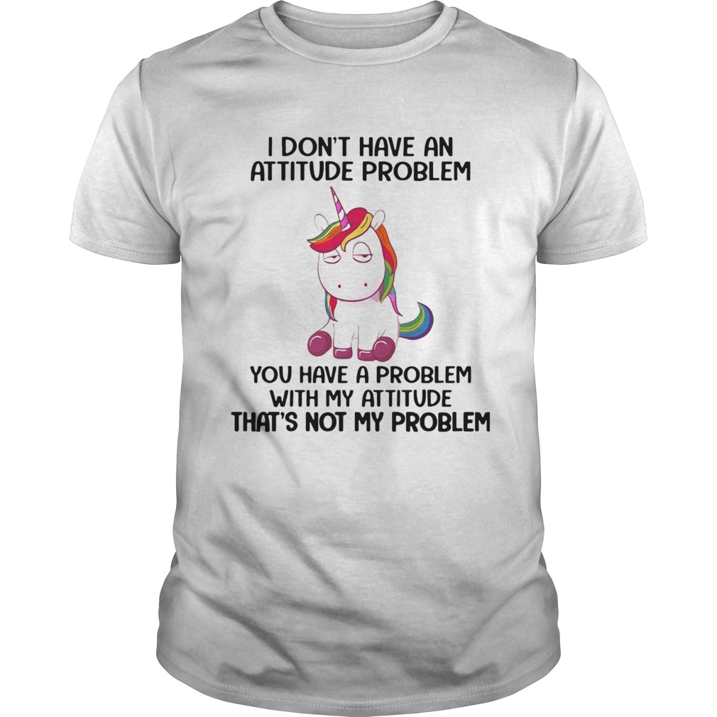 Unicorn I Dont Have An Attitude Problem You Have A Problem With My Attitude shirt