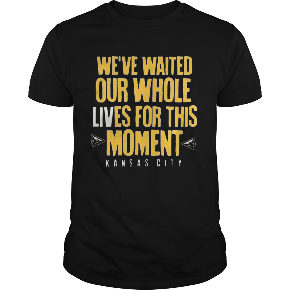 WEVE WAITED OUR WHOLE LIVES FOR THIS MOMENT shirt