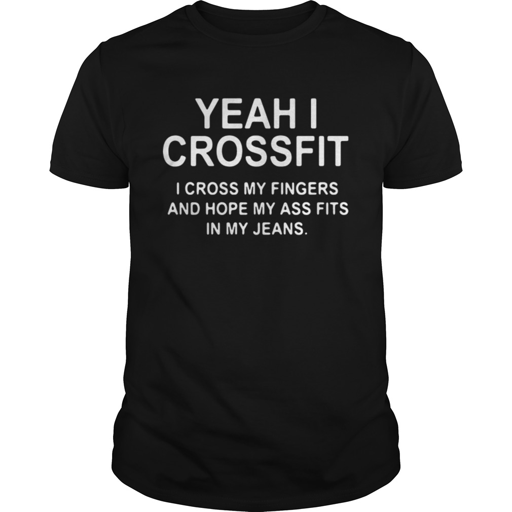 Yeah I Crossfit I Cross My Fingers And Hope My Ass Fits In My Jeans shirt
