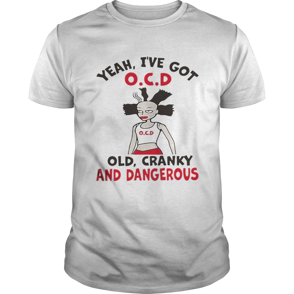 Yeah ive got OCD old cranky and dangerous shirt