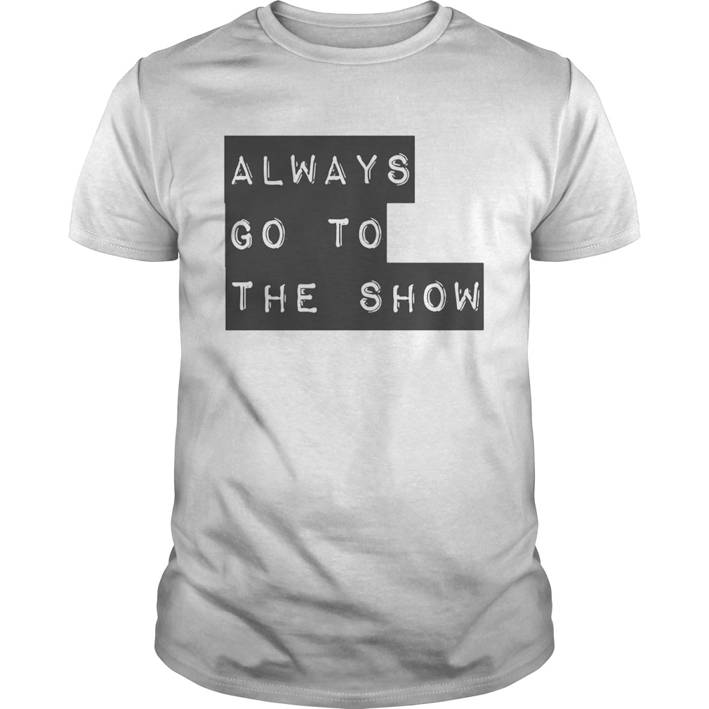 Always Go To The Show shirt