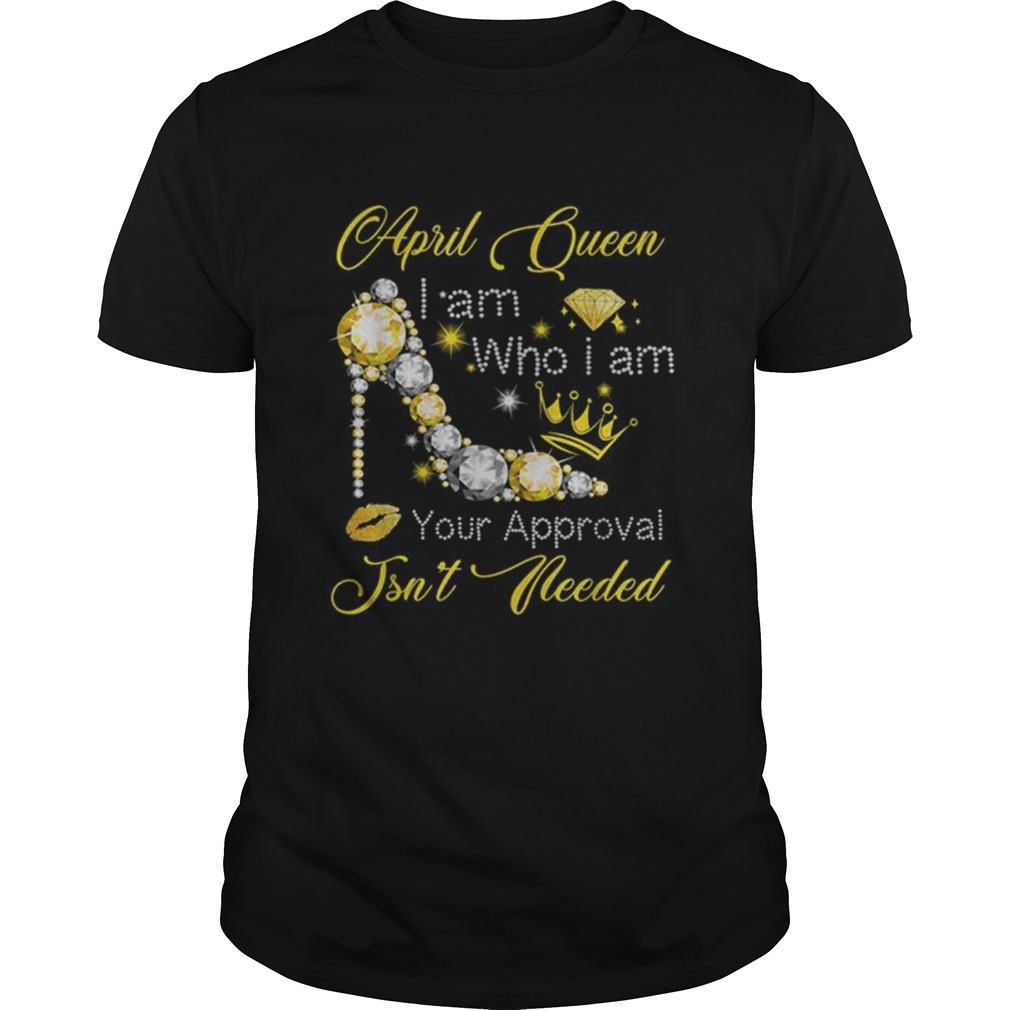 April queen i am who i am your approval isnt needed shirt