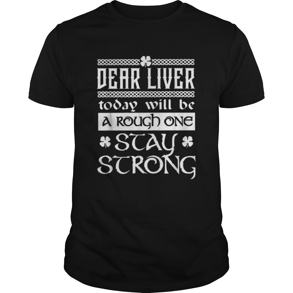 Dear liver today will be a rough one stay strong St Patricks day shirt