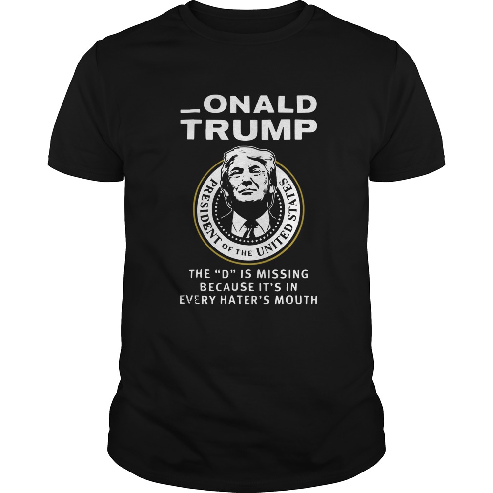 Donald Trump The D Is Missing Because Its In Every Haters Mouth shirt