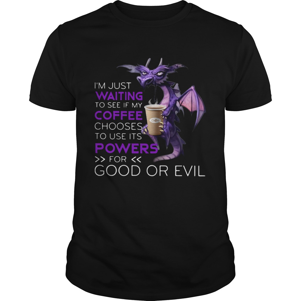 Dragon Im Just Waiting To See If My Coffee Chooses To Use Its Powers For Good Or Evil shirt