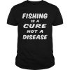 Fishing is a cure not a disease  Unisex