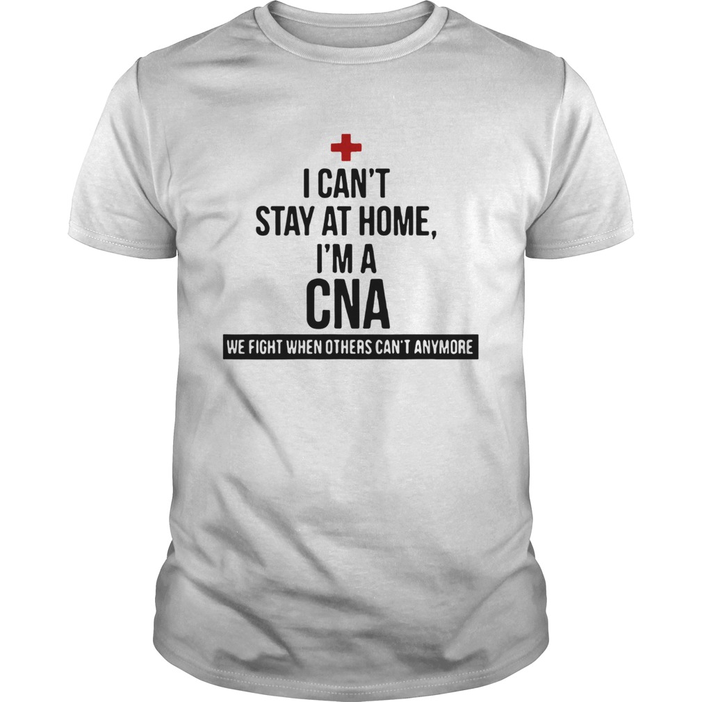 I Cant Stay At Home Im A Cna We Fight When Others Cant Anymore shirt
