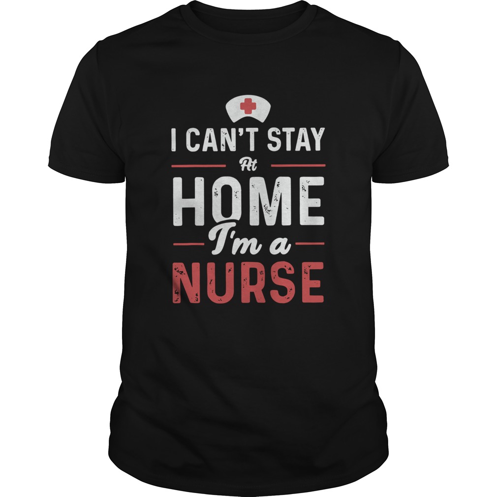 I cant stay at home Im a nurse shirt