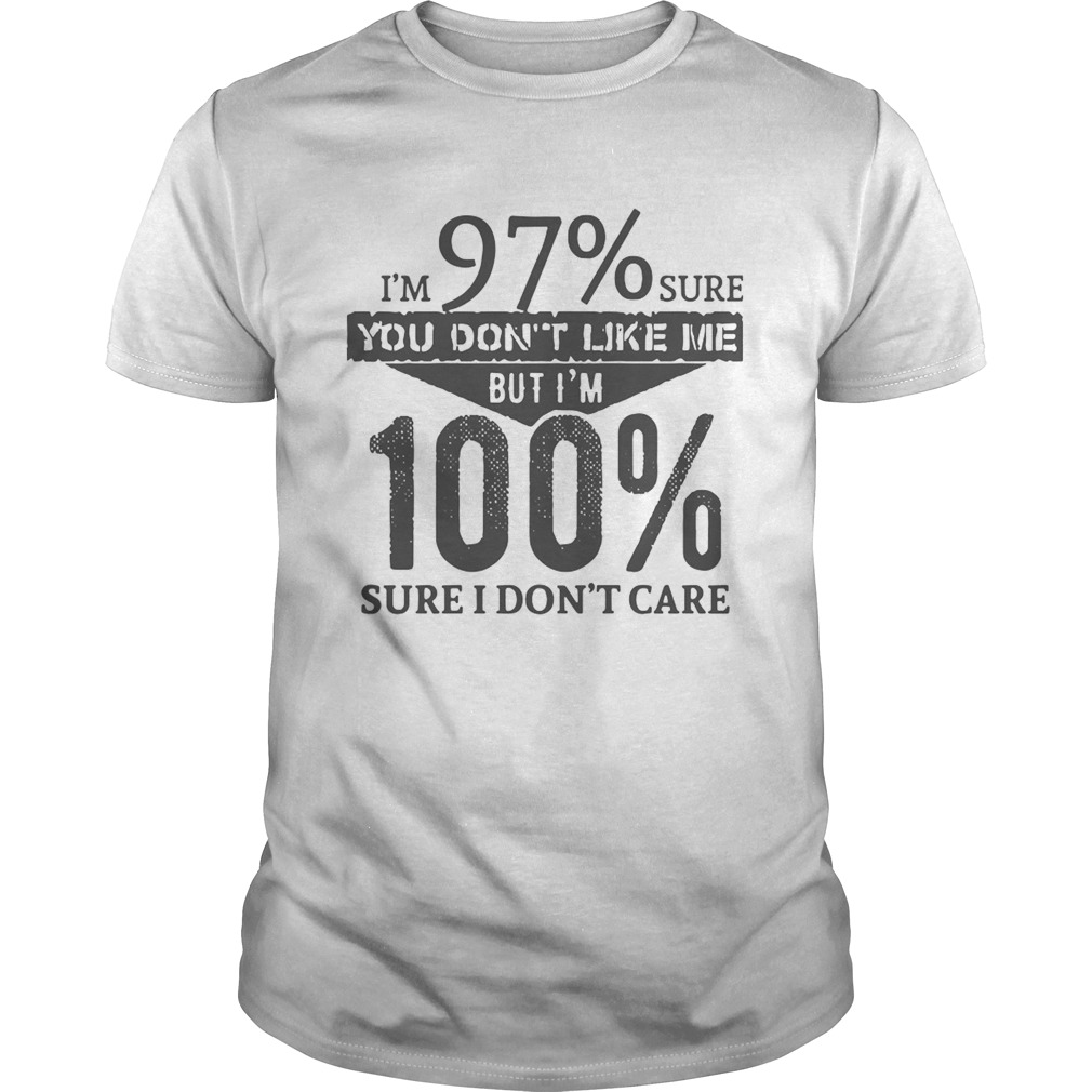 Im 97 Sure You Dont Like Me But Im 100 Sure I Dont Care shirt