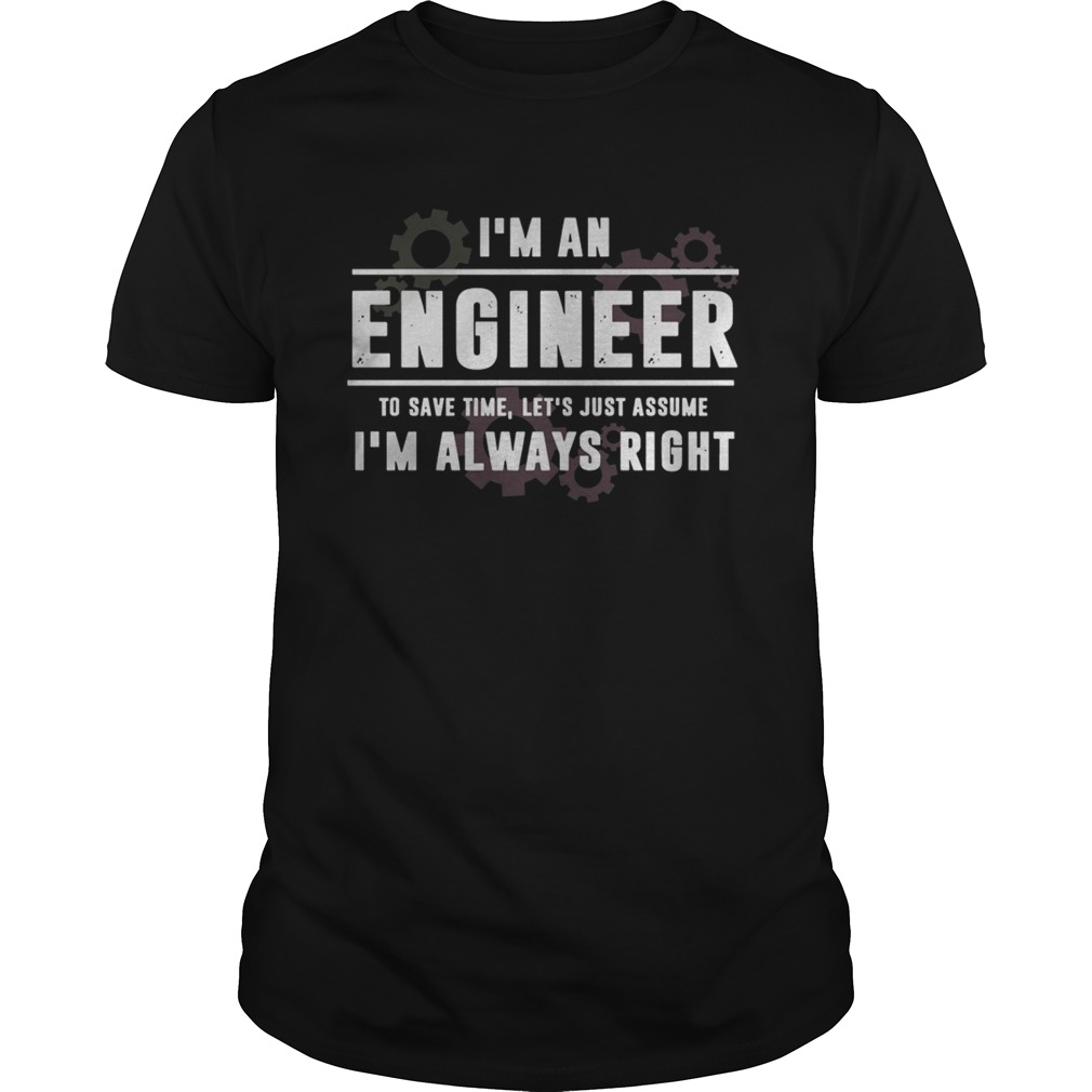 Im An Engineer To Save Time Lets Just Assume Im Always Right shirt