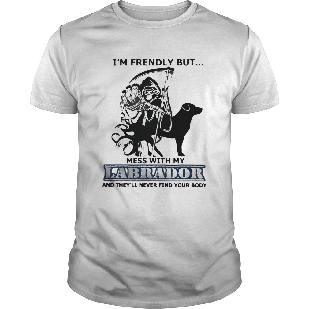 Im Friendly But Mess With My Labrador And Theyll Never Find Your Body shirt