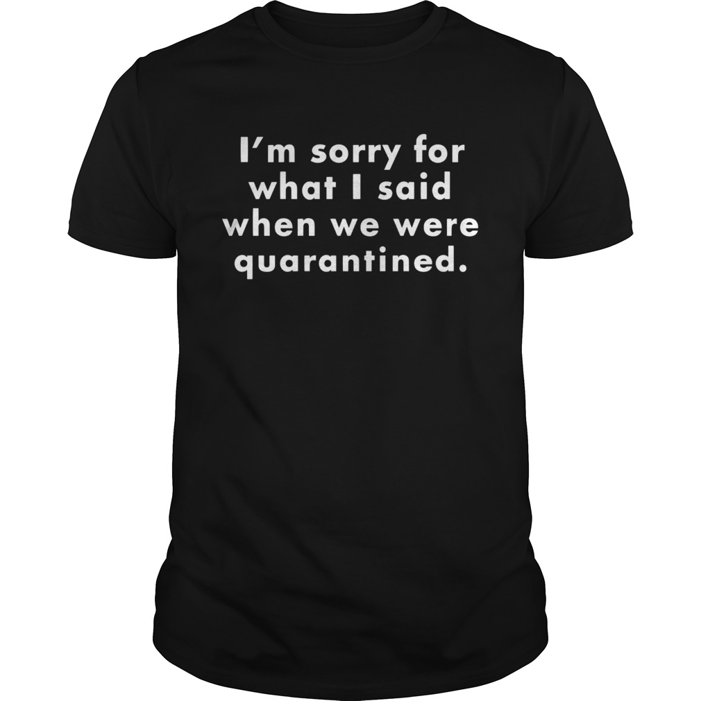 Im sorry for what I said when we were quarantined shirt