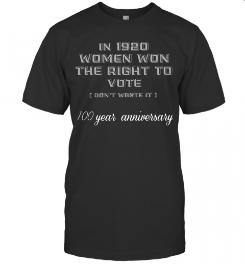 In 1920 Women Won The Right To Vote Don'T Waste It 100 Year Anniversary T-Shirt