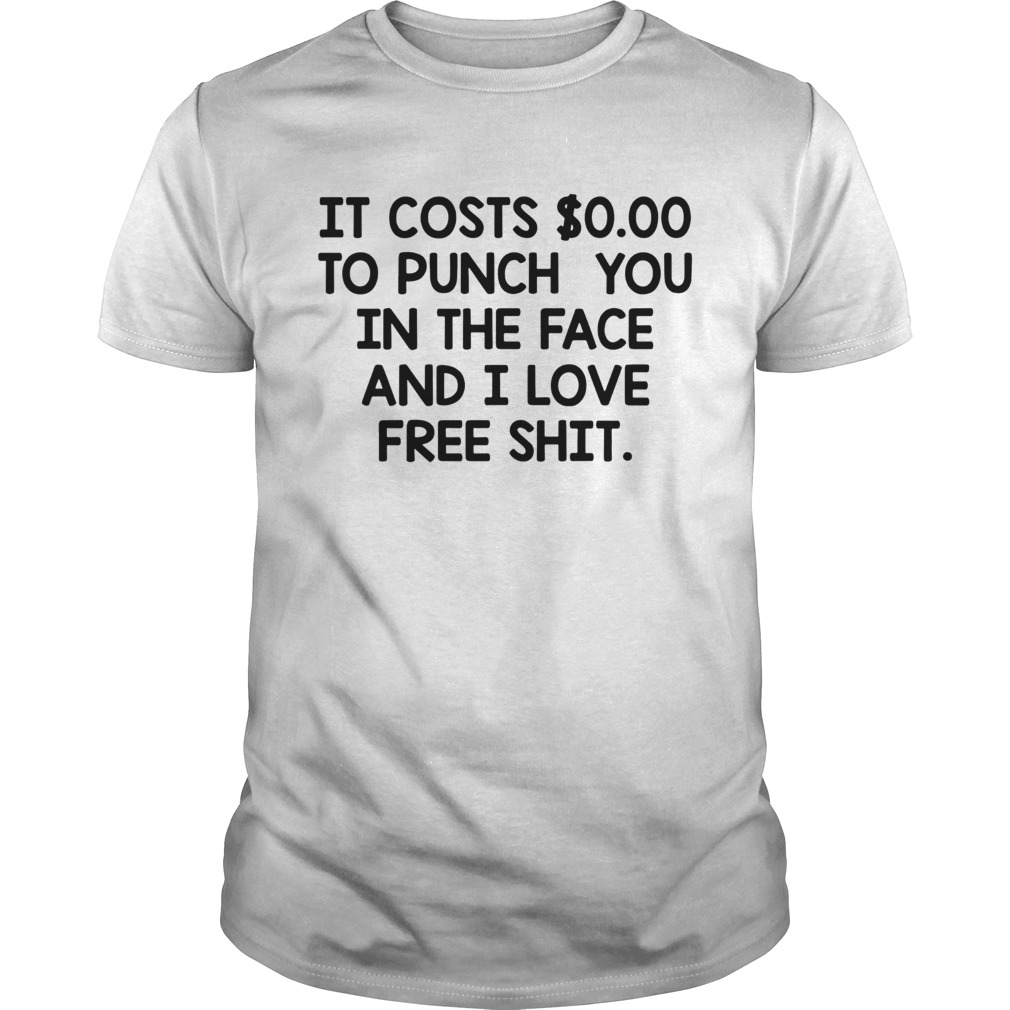 It Costs To Punch You In The Face And I Love Free Shit shirt