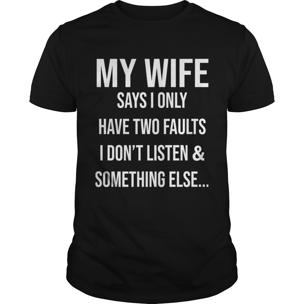 Krazy Tees My Wife Says I Only Have Two Faults I Dont Listen And Something Else shirt