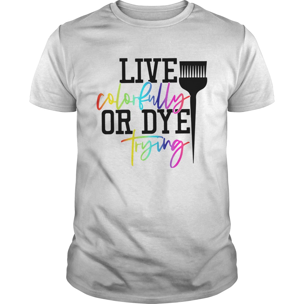 Live Colorfully Or Dye Trying shirt