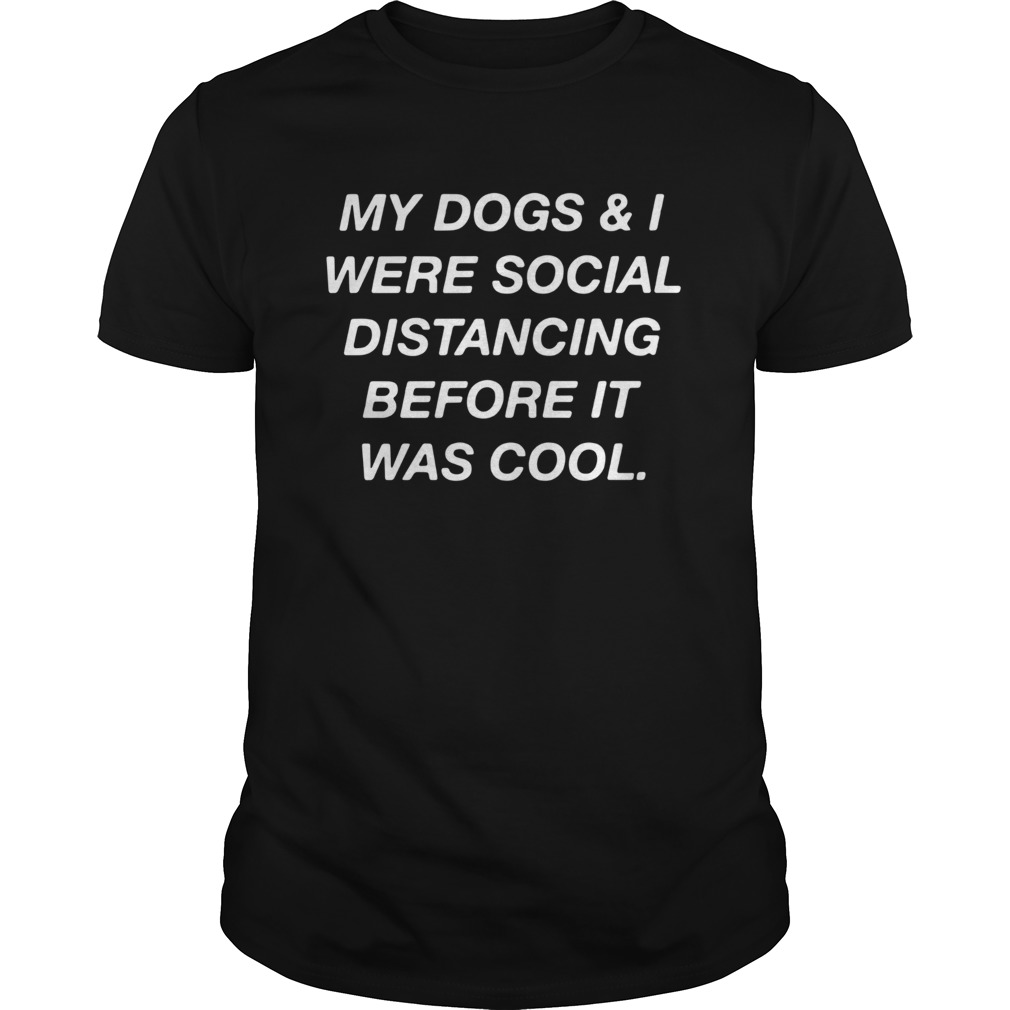 My dogs and I were social distancing before it was cool shirt