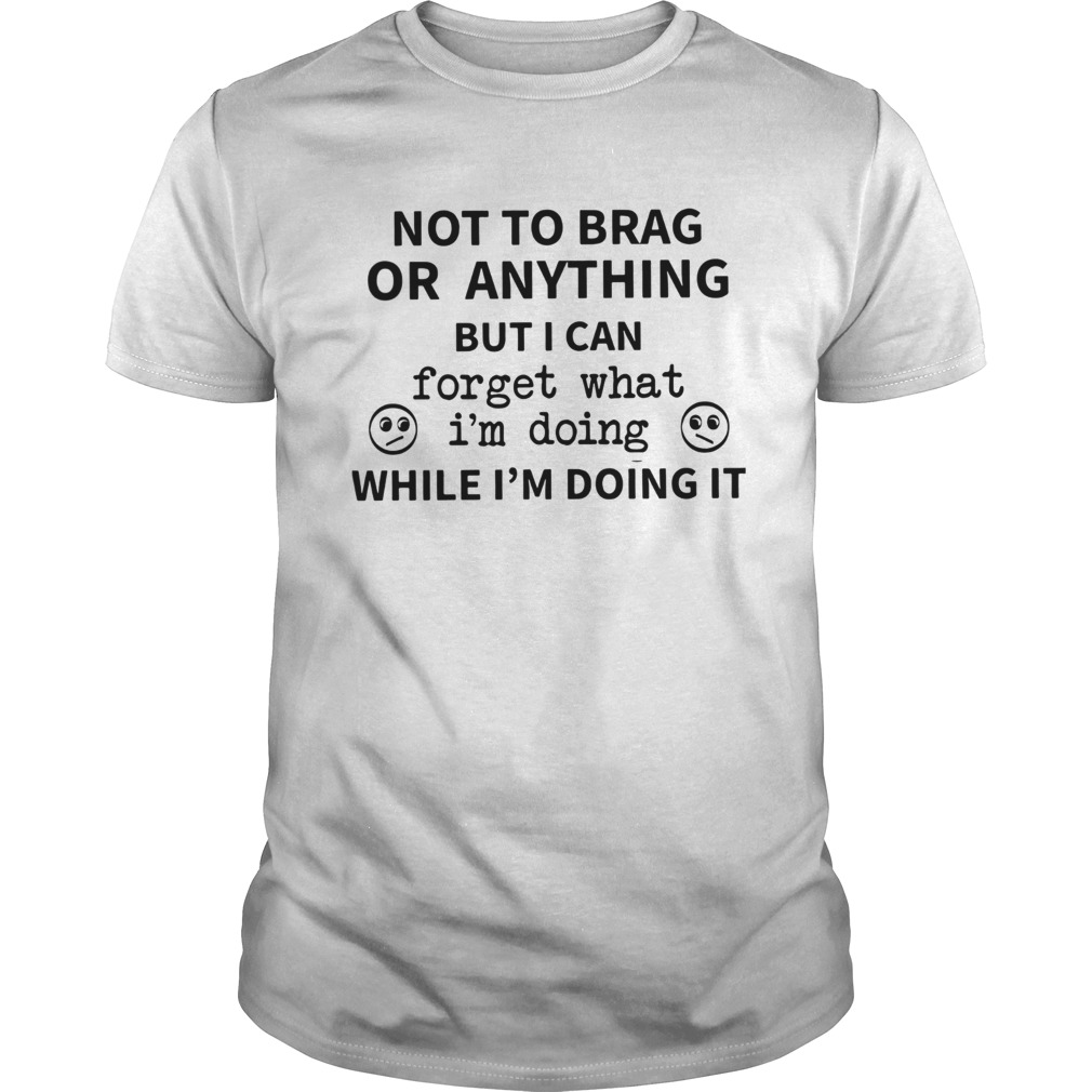 Not To Brag Or Anything But I Can Forget What Im Doing While Im Doing It shirt