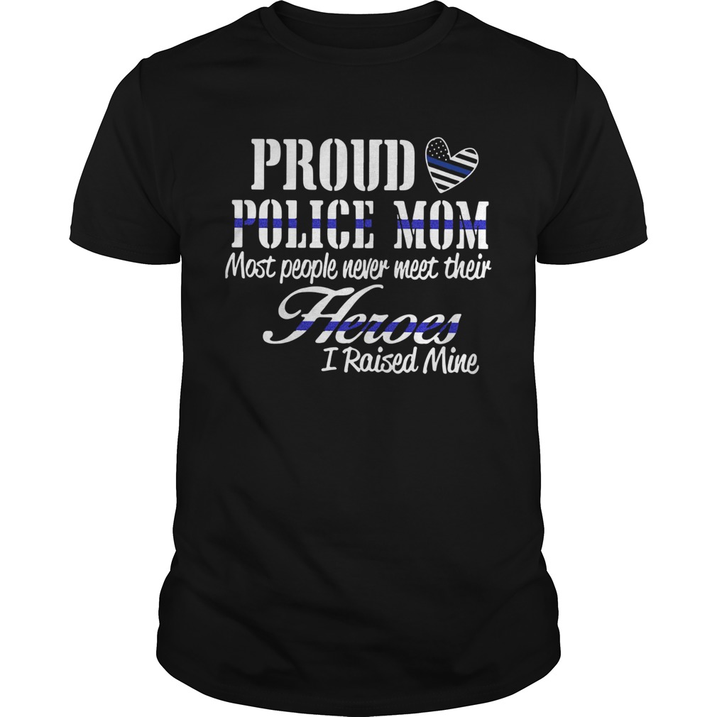 Proud Police Mom Most People Never Meet Their Heroes I Raised Mine shirt