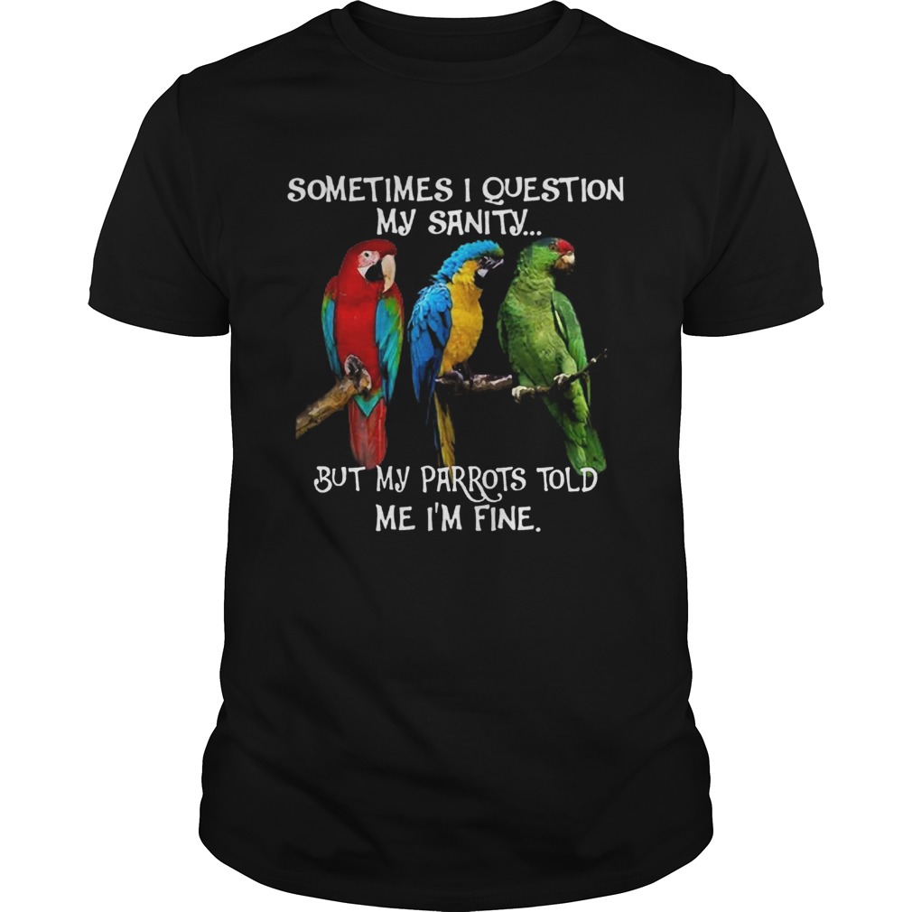 Sometimes I Question My Sanity But My Parrots Told Me Im Fine shirt