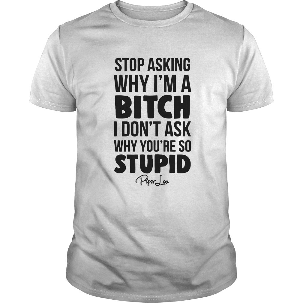 Stop Asking Why Im A Bitch I Dont Ask Why Youre So Stupid shirt
