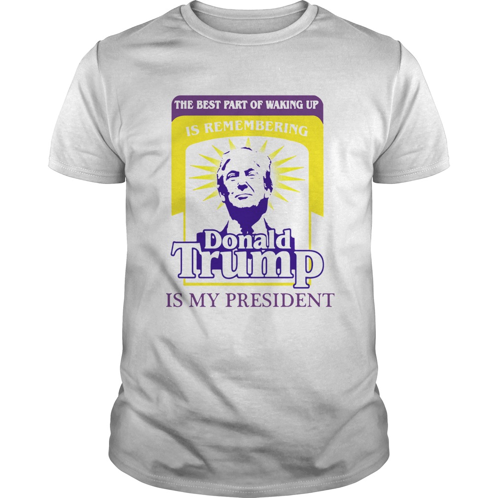 The Best Part Of Waking Up Is Remembering Donald Trump Is My President shirt
