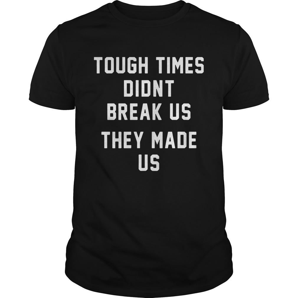 Tough Times Didnt Break Us They Made Us shirt