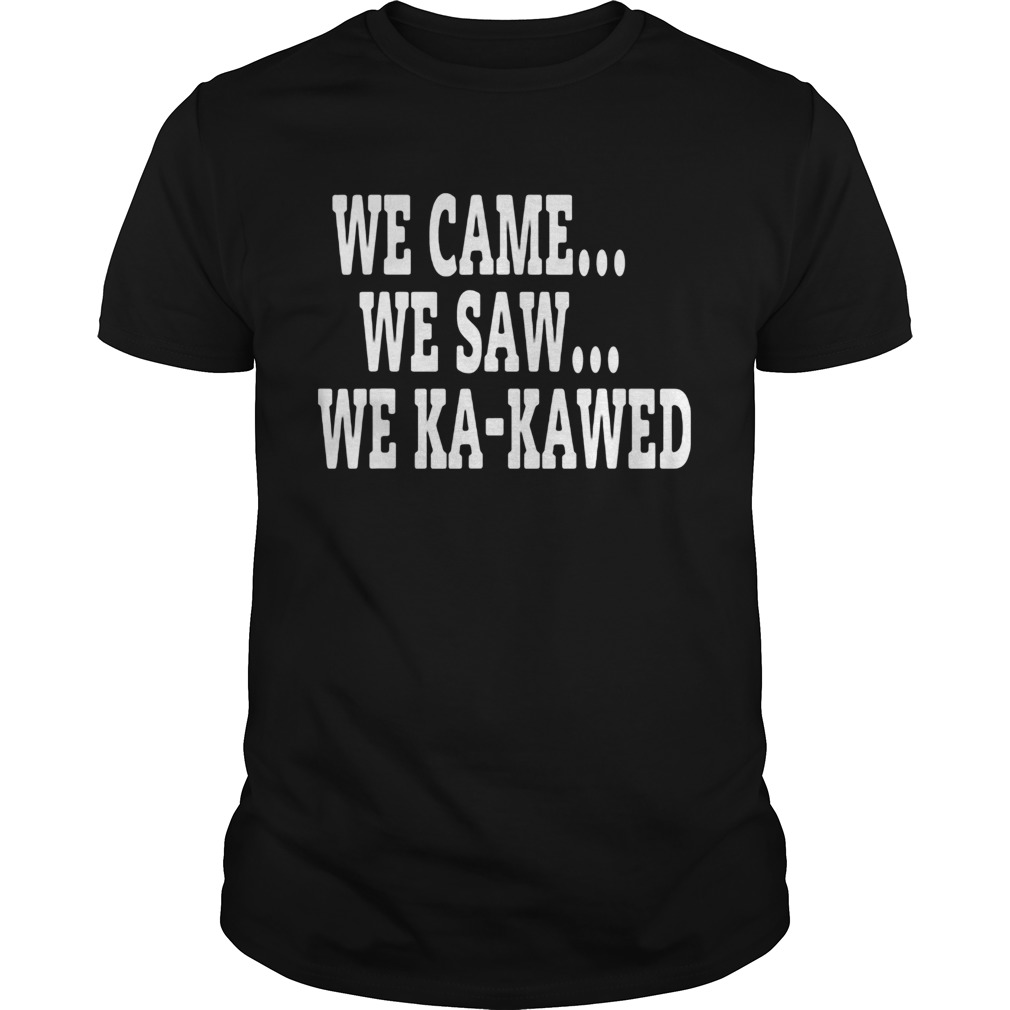 WE CAME WE SAW WE KAKAWED shirt