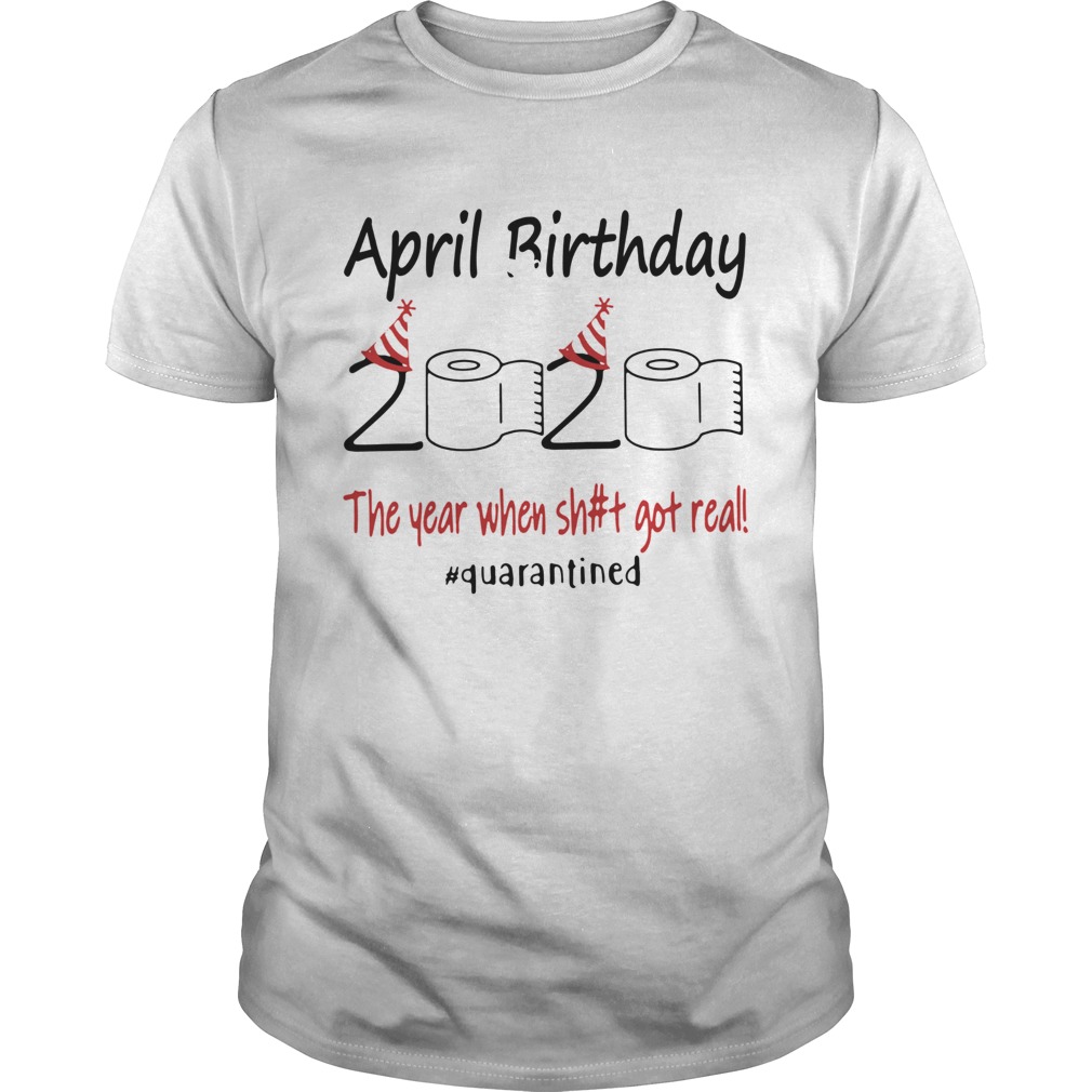 April Birthday The Year When Shit Got Real Quarantined shirt