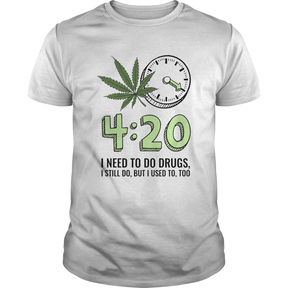420 I Need To Do Drugs I Still Do But I Used To Too shirt