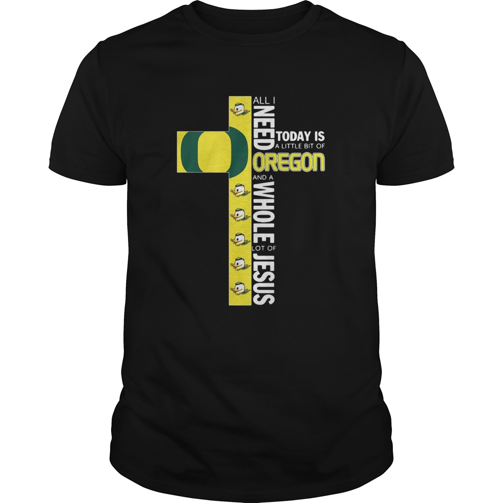 All I Need Today Is A Little Bit Of Oregon And Whole Lot Of Jesus shirt