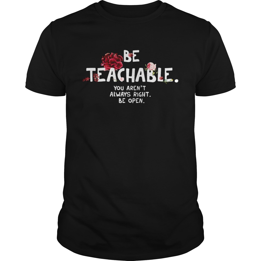Be Teachable You Arent Always Right Be Open shirt