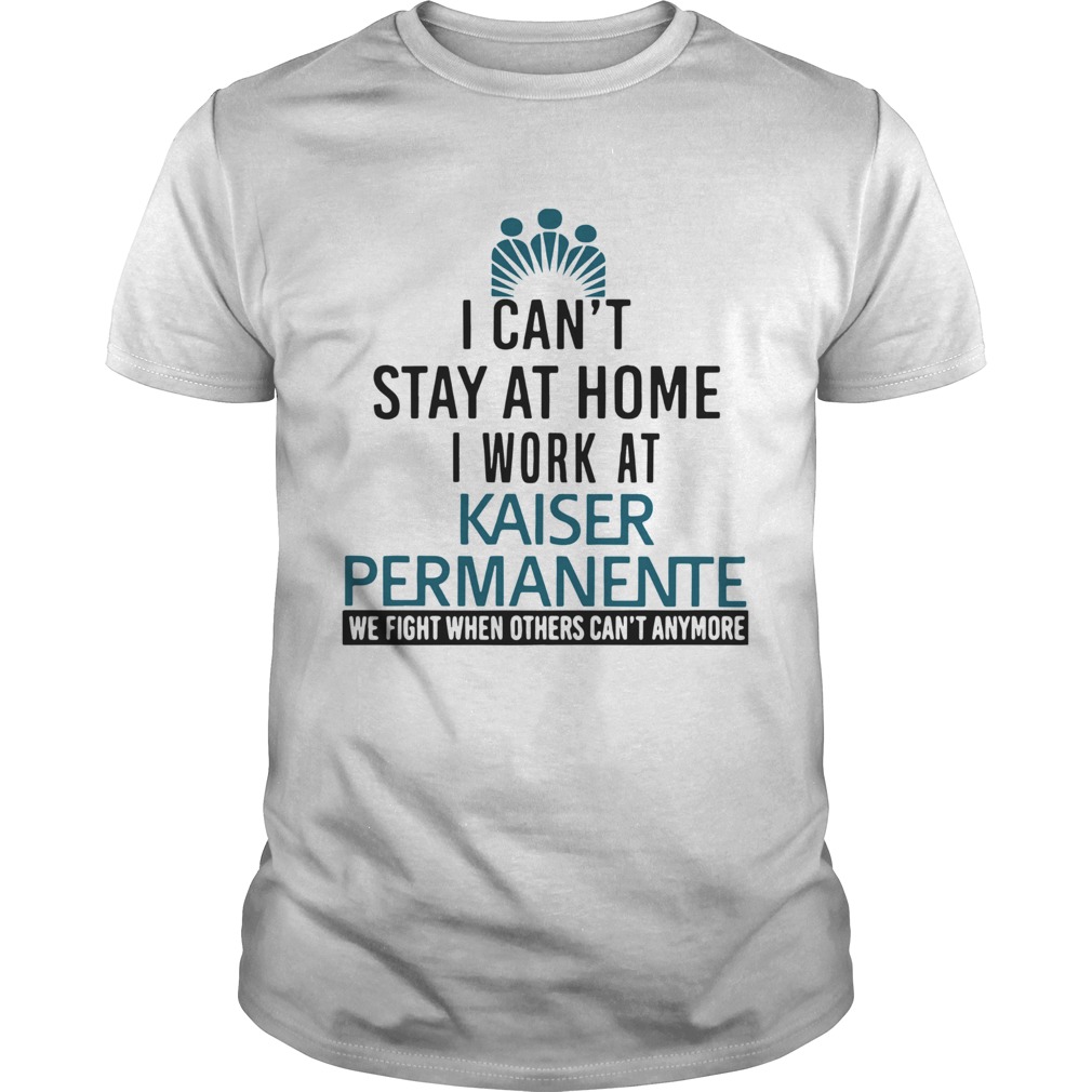 I Cant Stay At Home I Work At Kaiser Permanente When Others Cant Anymore shirt