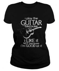 I play the guitar because I like it not because Im good at it  Classic Ladies