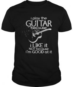 I play the guitar because I like it not because Im good at it  Unisex