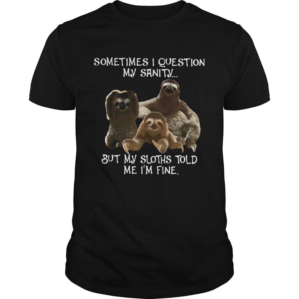 Sometimes I Question My Sanity But My Sloths Told Me Im Fine shirt