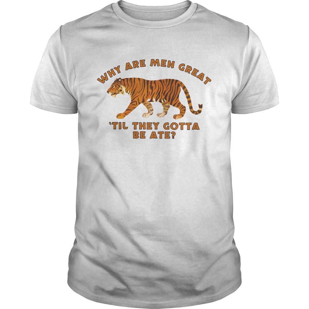Tiger King Why Are Men Great Til They Gotta Be Ate shirt
